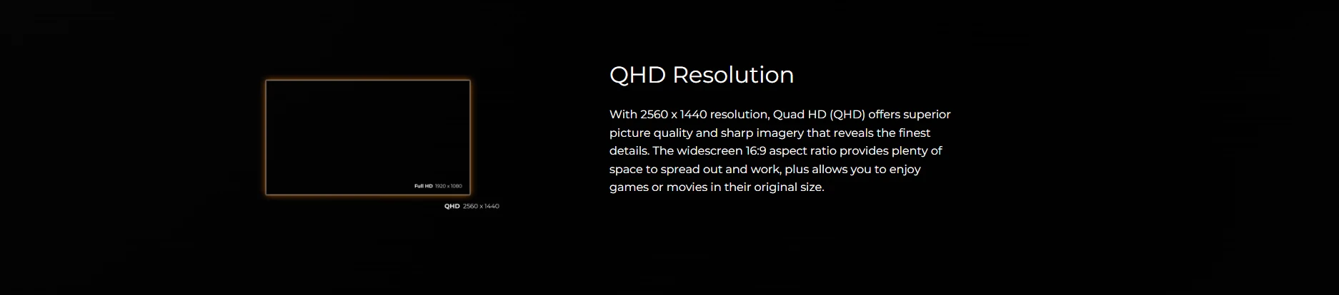 QHD resolution 2560x1440 Quad HD with 16:9 aspect ratio for superior picture quality